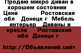 Продаю микро-диван в хорошем состоянии › Цена ­ 7 000 - Ростовская обл., Донецк г. Мебель, интерьер » Диваны и кресла   . Ростовская обл.,Донецк г.